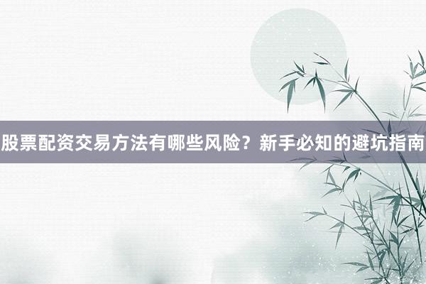 股票配资交易方法有哪些风险？新手必知的避坑指南