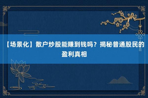 【场景化】散户炒股能赚到钱吗？揭秘普通股民的盈利真相