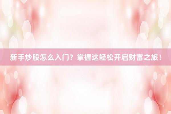 新手炒股怎么入门？掌握这轻松开启财富之旅！