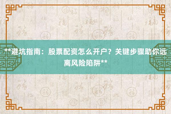 **避坑指南：股票配资怎么开户？关键步骤助你远离风险陷阱**