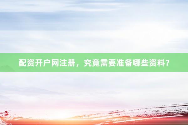 配资开户网注册，究竟需要准备哪些资料？