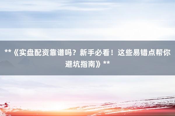 **《实盘配资靠谱吗？新手必看！这些易错点帮你避坑指南》**