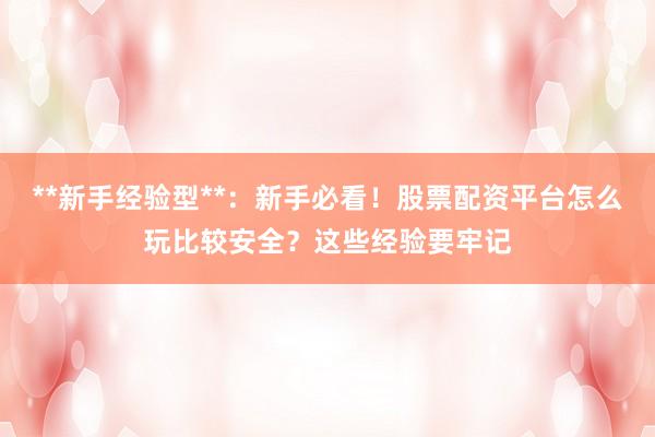 **新手经验型**：新手必看！股票配资平台怎么玩比较安全？这些经验要牢记