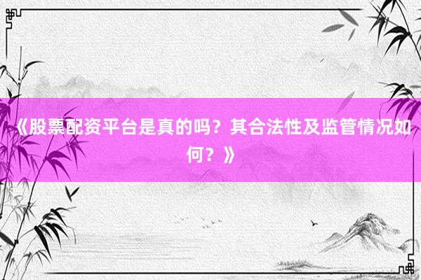《股票配资平台是真的吗？其合法性及监管情况如何？》