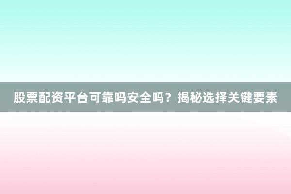 股票配资平台可靠吗安全吗？揭秘选择关键要素