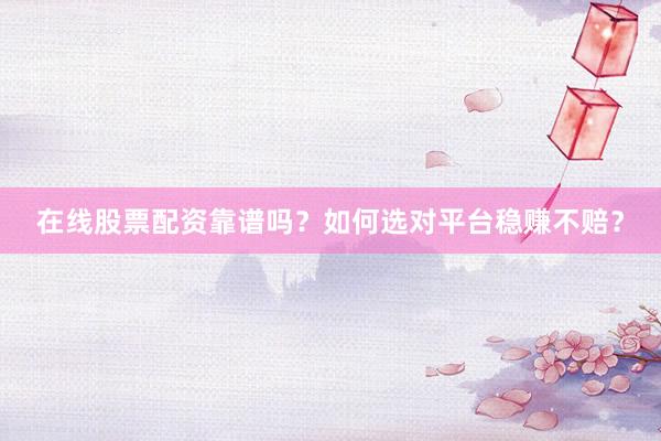 在线股票配资靠谱吗？如何选对平台稳赚不赔？