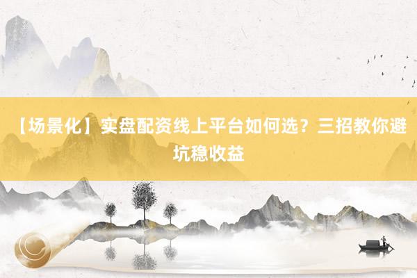 【场景化】实盘配资线上平台如何选？三招教你避坑稳收益