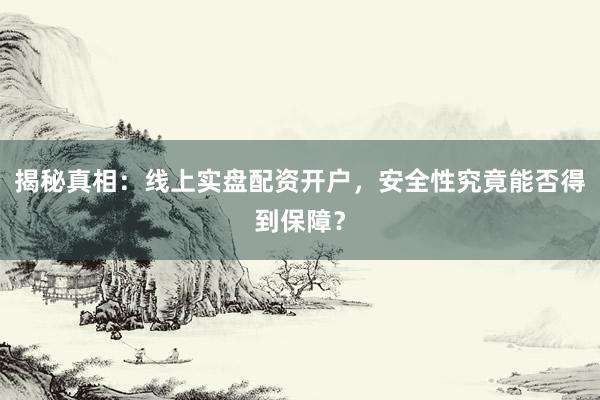 揭秘真相：线上实盘配资开户，安全性究竟能否得到保障？