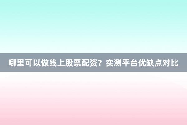 哪里可以做线上股票配资？实测平台优缺点对比