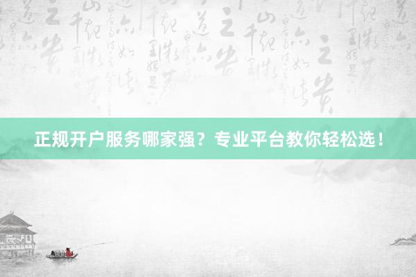 正规开户服务哪家强？专业平台教你轻松选！