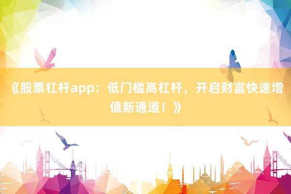 《股票杠杆app：低门槛高杠杆，开启财富快速增值新通道！》