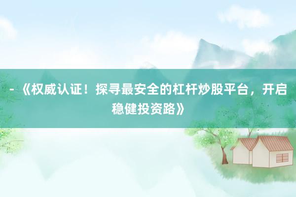 - 《权威认证！探寻最安全的杠杆炒股平台，开启稳健投资路》