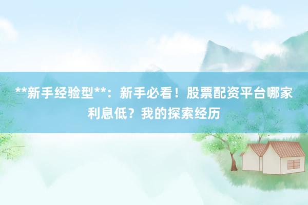 **新手经验型**：新手必看！股票配资平台哪家利息低？我的探索经历