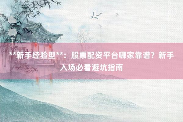 **新手经验型**：股票配资平台哪家靠谱？新手入场必看避坑指南