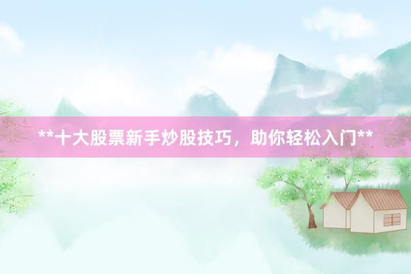 **十大股票新手炒股技巧，助你轻松入门**