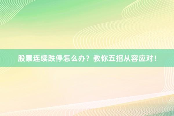 股票连续跌停怎么办？教你五招从容应对！