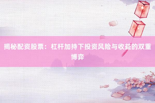揭秘配资股票：杠杆加持下投资风险与收益的双重博弈