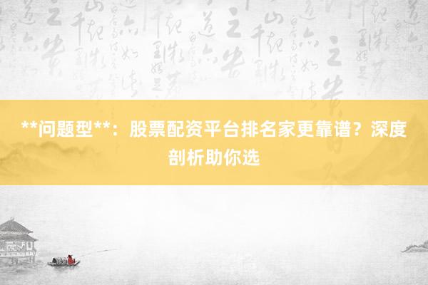 **问题型**：股票配资平台排名家更靠谱？深度剖析助你选