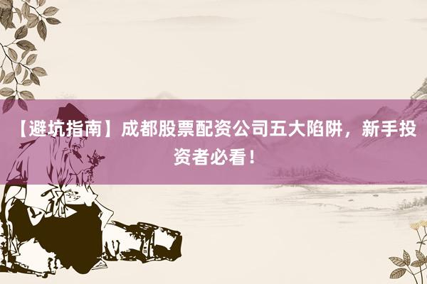 【避坑指南】成都股票配资公司五大陷阱，新手投资者必看！