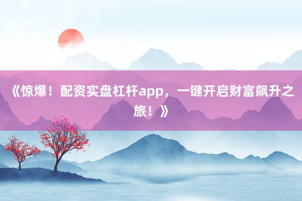 《惊爆！配资实盘杠杆app，一键开启财富飙升之旅！》