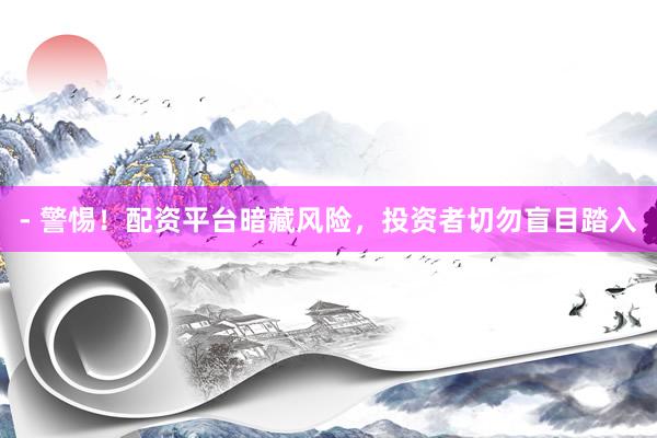 - 警惕！配资平台暗藏风险，投资者切勿盲目踏入