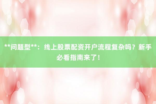 **问题型**：线上股票配资开户流程复杂吗？新手必看指南来了！