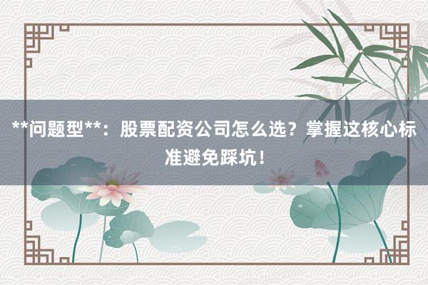 **问题型**：股票配资公司怎么选？掌握这核心标准避免踩坑！