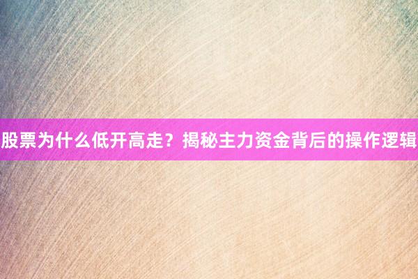 股票为什么低开高走？揭秘主力资金背后的操作逻辑