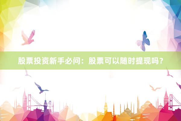 股票投资新手必问：股票可以随时提现吗？
