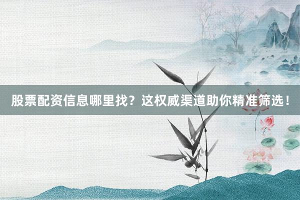 股票配资信息哪里找？这权威渠道助你精准筛选！