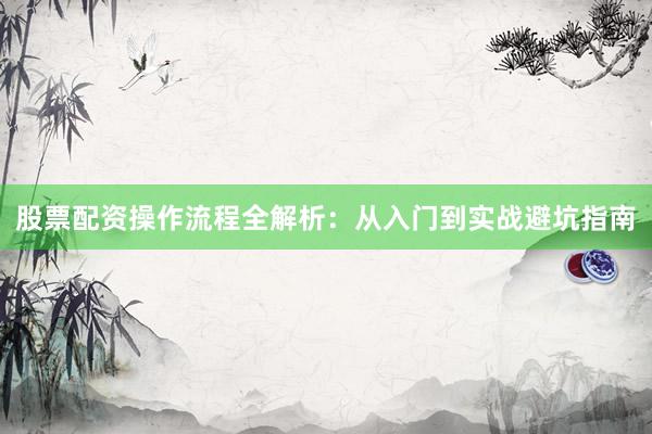 股票配资操作流程全解析：从入门到实战避坑指南