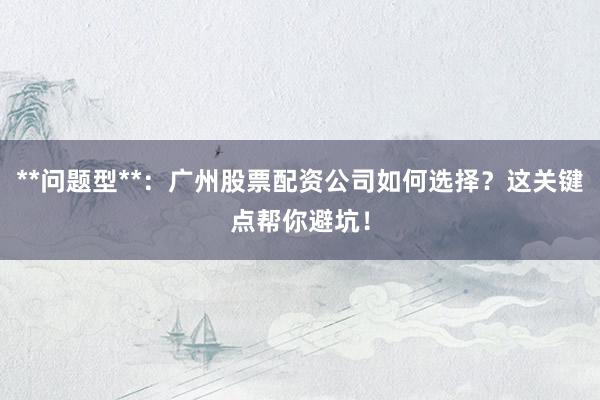 **问题型**：广州股票配资公司如何选择？这关键点帮你避坑！