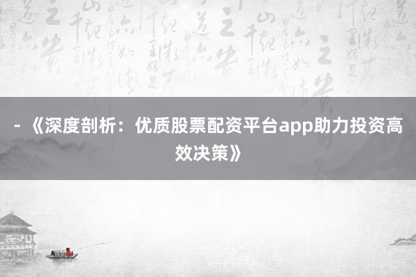 - 《深度剖析：优质股票配资平台app助力投资高效决策》
