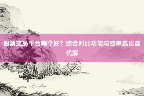 股票交易平台哪个好？综合对比功能与费率选出最优解
