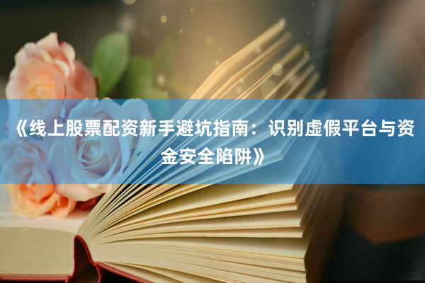 《线上股票配资新手避坑指南：识别虚假平台与资金安全陷阱》