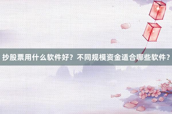 抄股票用什么软件好？不同规模资金适合哪些软件？