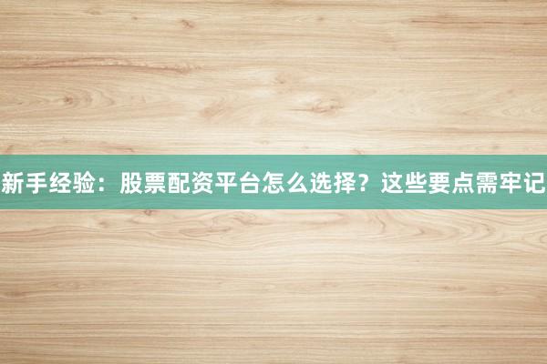 新手经验：股票配资平台怎么选择？这些要点需牢记