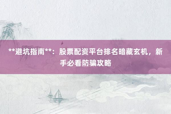 **避坑指南**：股票配资平台排名暗藏玄机，新手必看防骗攻略