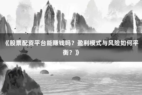 《股票配资平台能赚钱吗？盈利模式与风险如何平衡？》