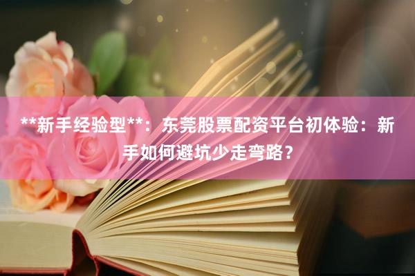 **新手经验型**：东莞股票配资平台初体验：新手如何避坑少走弯路？