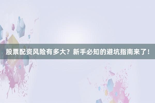 股票配资风险有多大？新手必知的避坑指南来了！
