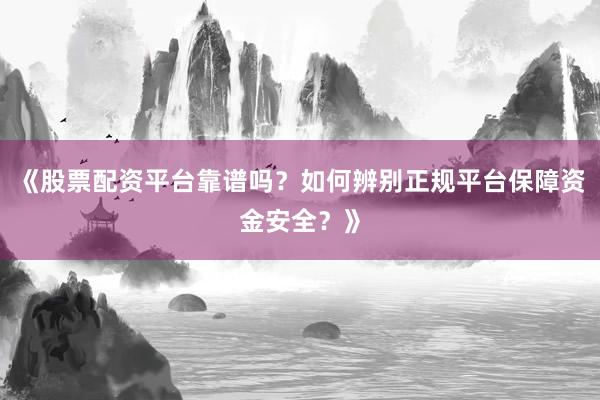 《股票配资平台靠谱吗？如何辨别正规平台保障资金安全？》