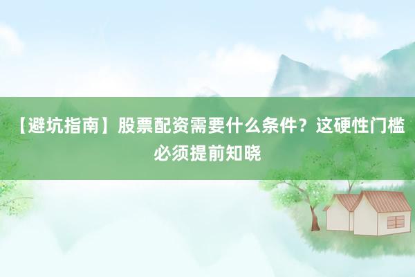 【避坑指南】股票配资需要什么条件？这硬性门槛必须提前知晓