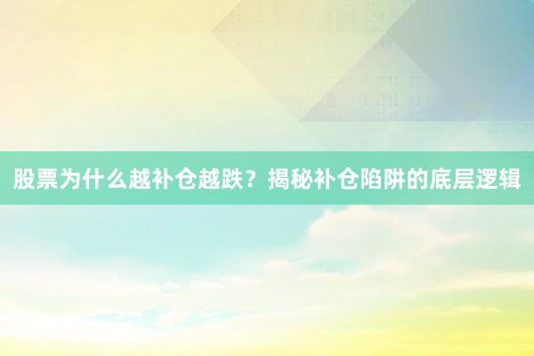 股票为什么越补仓越跌？揭秘补仓陷阱的底层逻辑