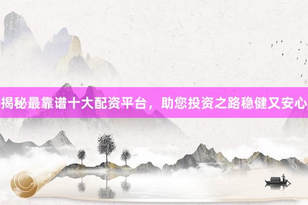 揭秘最靠谱十大配资平台，助您投资之路稳健又安心
