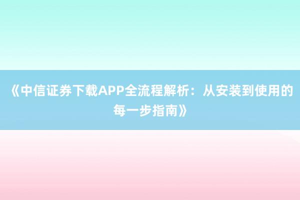 《中信证券下载APP全流程解析：从安装到使用的每一步指南》