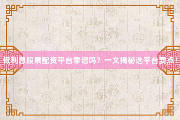 低利息股票配资平台靠谱吗？一文揭秘选平台要点！