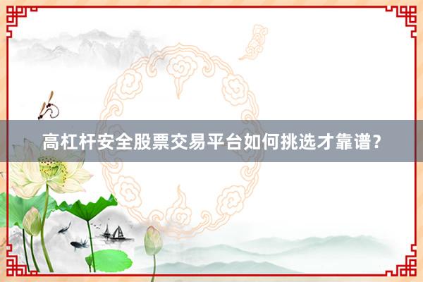 高杠杆安全股票交易平台如何挑选才靠谱？