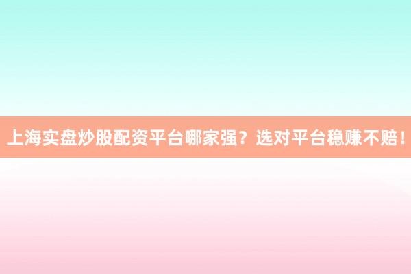 上海实盘炒股配资平台哪家强？选对平台稳赚不赔！
