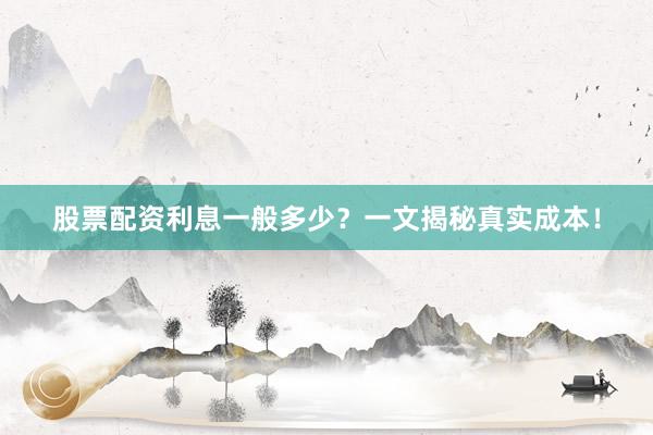 股票配资利息一般多少？一文揭秘真实成本！